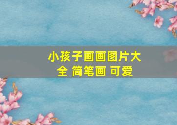 小孩子画画图片大全 简笔画 可爱